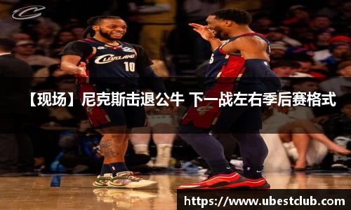 【现场】尼克斯击退公牛 下一战左右季后赛格式